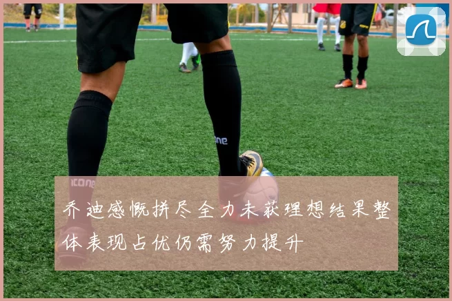乔迪感慨拼尽全力未获理想结果整体表现占优仍需努力提升