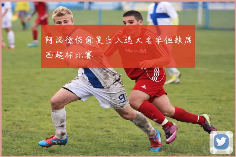 阿诺德伤愈复出入选大名单但缺席西超杯比赛