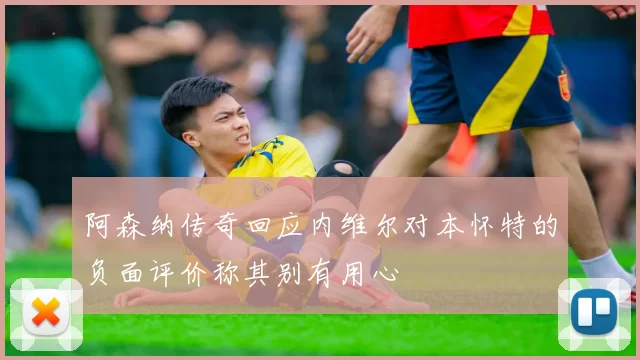 阿森纳传奇回应内维尔对本怀特的负面评价称其别有用心