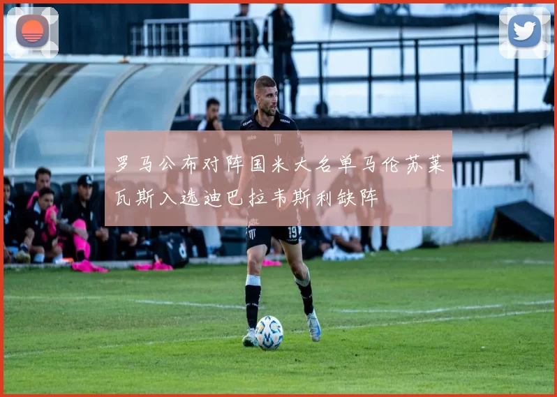 罗马公布对阵国米大名单马伦苏莱瓦斯入选迪巴拉韦斯利缺阵