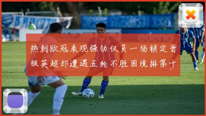 热刺欧冠表现强劲仅负一场锁定晋级英超却遭遇五轮不胜困境排第十四