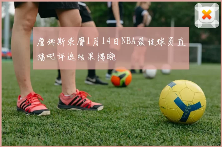 詹姆斯荣膺1月14日NBA最佳球员直播吧评选结果揭晓