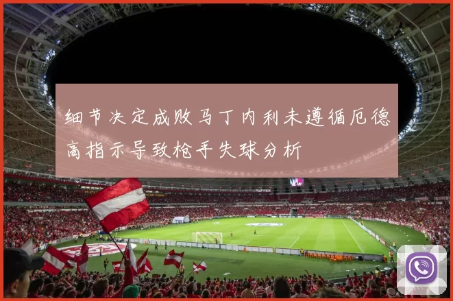 细节决定成败马丁内利未遵循厄德高指示导致枪手失球分析