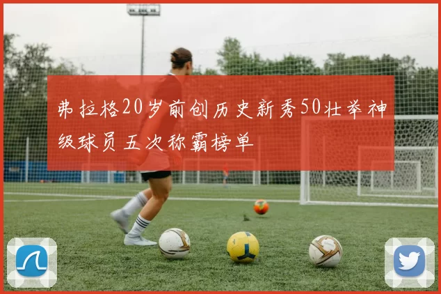 弗拉格20岁前创历史新秀50壮举神级球员五次称霸榜单