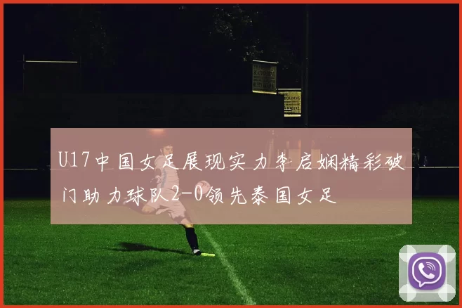 U17中国女足展现实力李启娴精彩破门助力球队2-0领先泰国女足
