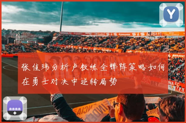 张佳玮分析卢教练全锋阵策略如何在勇士对决中逆转局势
