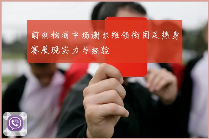 前利物浦中场谢尔维领衔国足热身赛展现实力与经验
