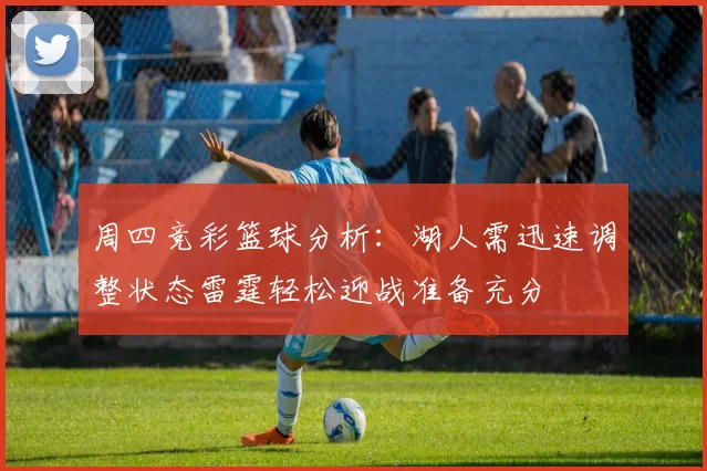 周四竞彩篮球分析：湖人需迅速调整状态雷霆轻松迎战准备充分