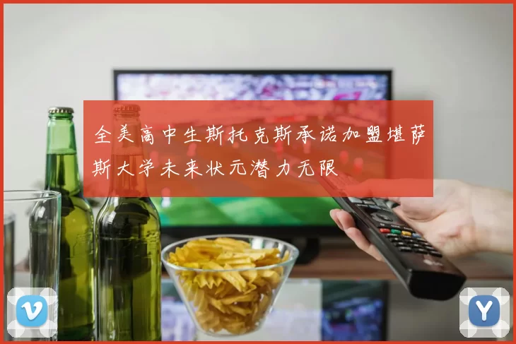 全美高中生斯托克斯承诺加盟堪萨斯大学未来状元潜力无限