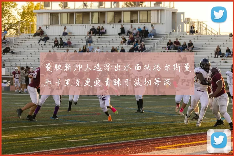 曼联新帅人选浮出水面纳格尔斯曼和卡里克更受青睐于波切蒂诺