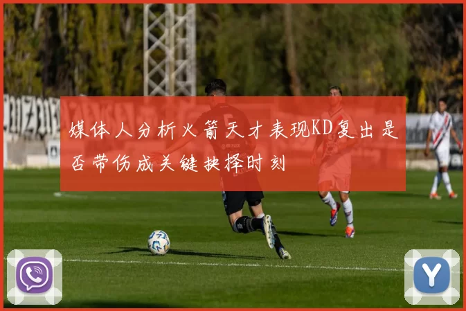 媒体人分析火箭天才表现KD复出是否带伤成关键抉择时刻