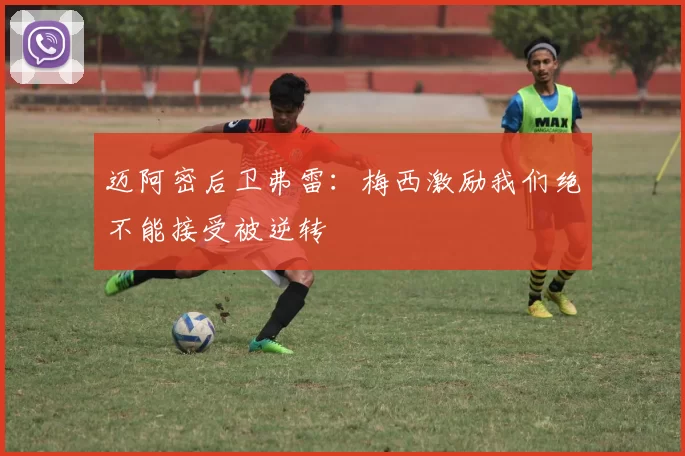 迈阿密后卫弗雷：梅西激励我们绝不能接受被逆转