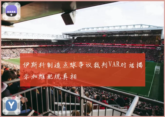 伊斯科制造点球争议裁判VAR对话揭示加维犯规真相