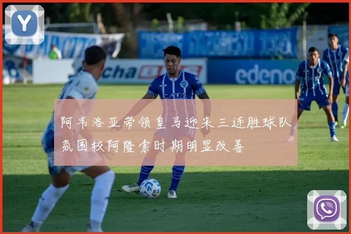 阿韦洛亚带领皇马迎来三连胜球队氛围较阿隆索时期明显改善