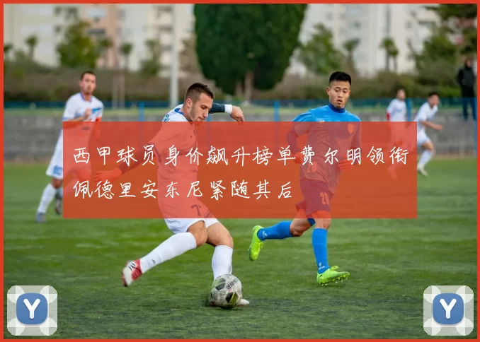 西甲球员身价飙升榜单费尔明领衔佩德里安东尼紧随其后