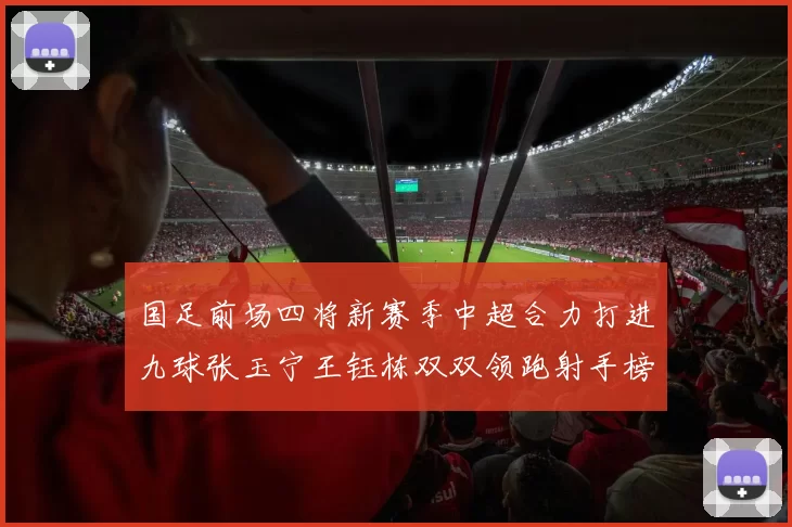 国足前场四将新赛季中超合力打进九球张玉宁王钰栋双双领跑射手榜