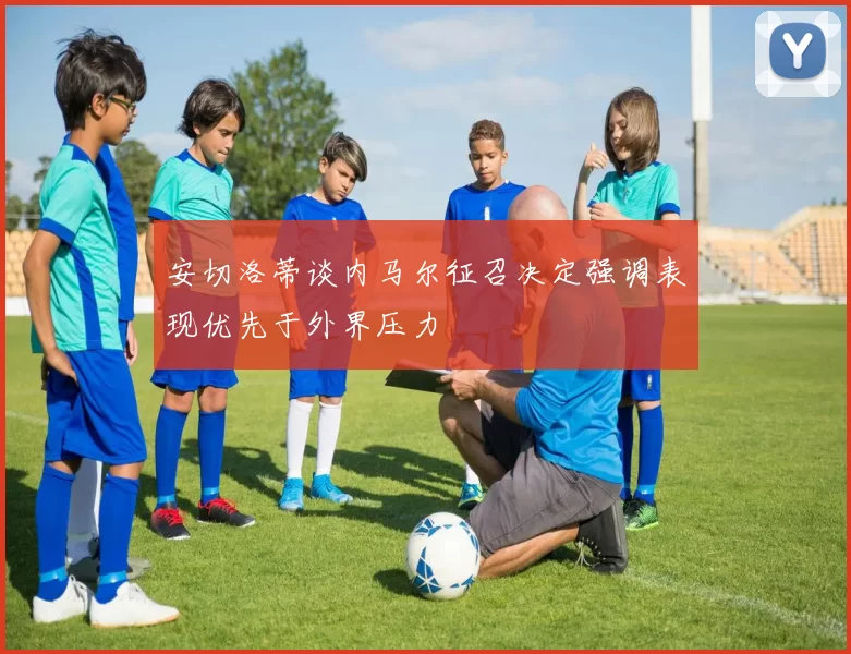 安切洛蒂谈内马尔征召决定强调表现优先于外界压力