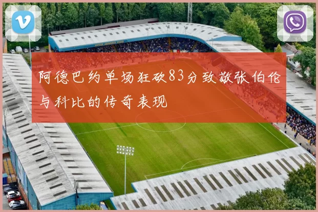 阿德巴约单场狂砍83分致敬张伯伦与科比的传奇表现
