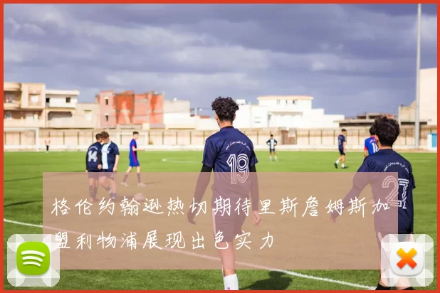格伦约翰逊热切期待里斯詹姆斯加盟利物浦展现出色实力