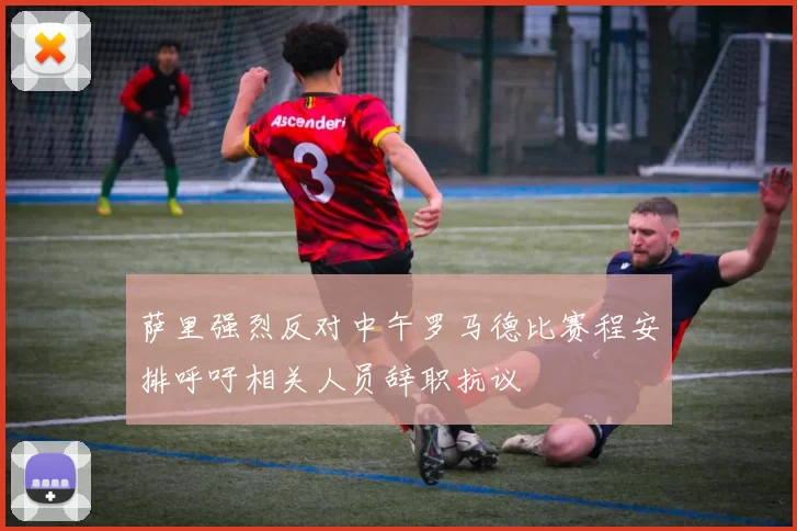 萨里强烈反对中午罗马德比赛程安排呼吁相关人员辞职抗议