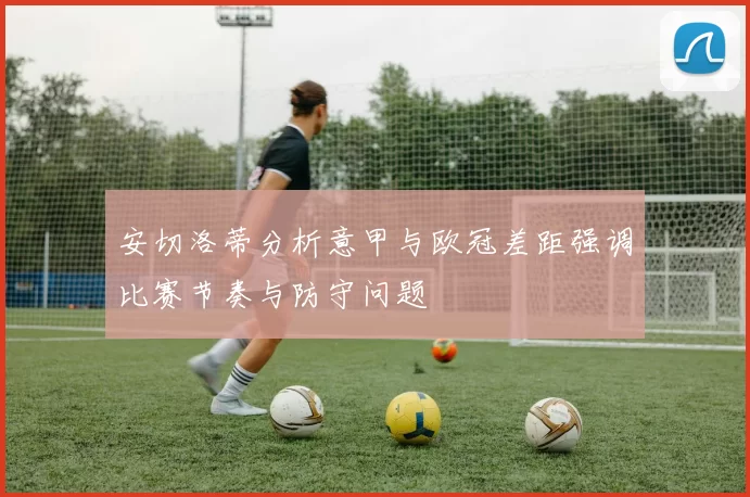 安切洛蒂分析意甲与欧冠差距强调比赛节奏与防守问题