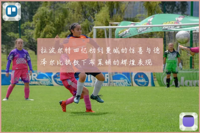 拉波尔特回忆初到曼城的惊喜与德泽尔比执教下布莱顿的辉煌表现
