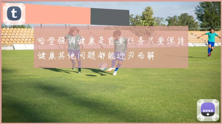 哈登强调健康是首要任务只要保持健康其他问题都能迎刃而解